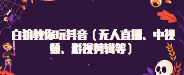 752、白狼教你玩抖音（无人直播、中视频、影视剪辑等）-知识学院