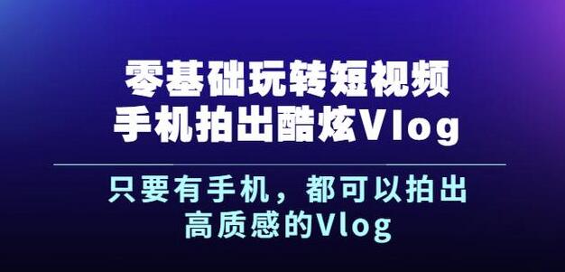 989、杨精坤零基础玩转短视频手机拍出酷炫Vlog，只要有手机就可以拍出高质感的Vlog-知识学院