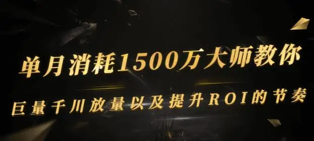 单月消耗1500万大师教你：巨量千川放量以及提升ROI的节奏