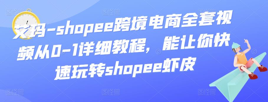 1234、艾玛-shopee跨境电商全套视频从0-1详细教程，能让你快速玩转shopee虾皮-知识学院