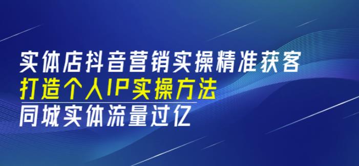 1411、实体店抖音营销实操精准获客、打造个人IP实操方法，同城实体流量过亿(53节)-知识学院