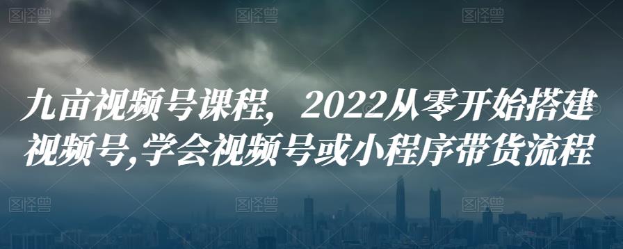 1215、九亩视频号课程，2022从零开始搭建视频号,学会视频号或小程序带货流程-知识学院