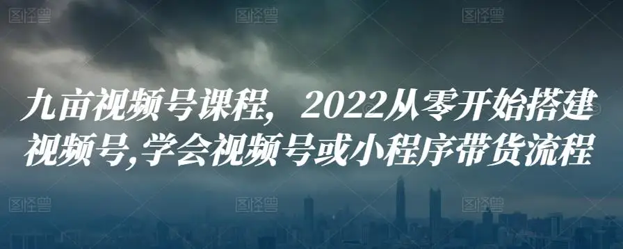 九亩视频号课程，2022从零开始搭建视频号,学会视频号或小程序带货流程