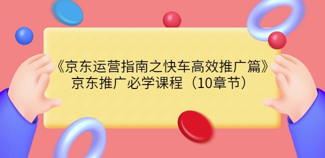 1219、京东运营指南之快车高效推广篇，京东推广必学课程（10章节）-知识学院