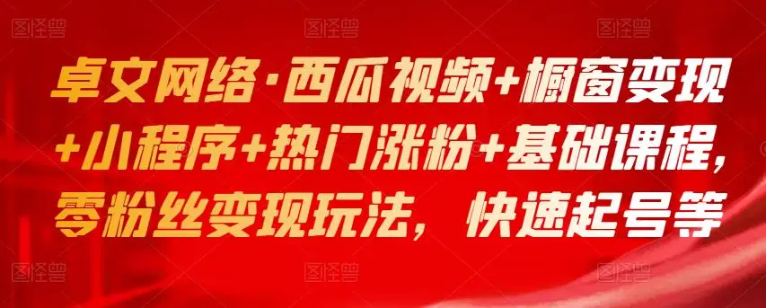 卓文网络·西瓜视频+橱窗变现+小程序+热门涨粉+基础课程，零粉丝变现玩法，快速起号等