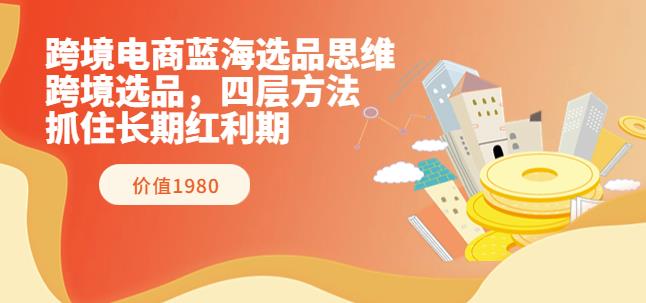 1233、跨境电商蓝海选品思维：跨境选品，四层方法，抓住长期红利期（价值1980）-知识学院