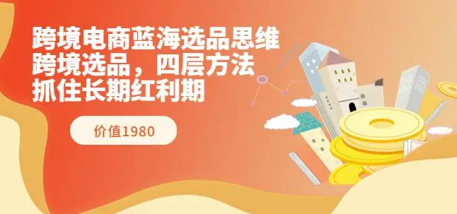 跨境电商蓝海选品思维：跨境选品，四层方法，抓住长期红利期（价值1980）