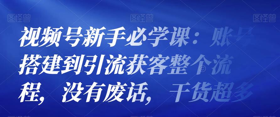 1269、视频号新手必学课：账号搭建到引流获客整个流程，没有废话，干货超多-知识学院