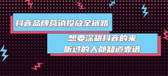 1273、抖音品牌营销投放全链路：想要深耕抖音的来，听过的人都知道靠谱-知识学院