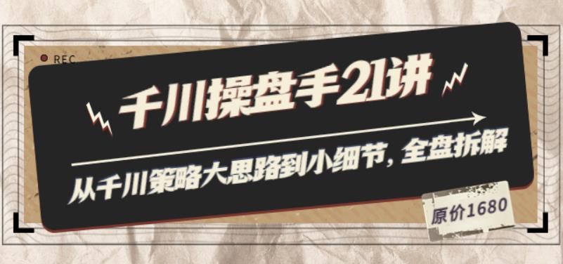 1329、陈十亿·千川操盘手21讲：从千川策略大思路到小细节，全盘拆解（原价1680）-知识学院