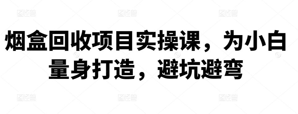 1282、烟盒回收项目实操课，为小白量身打造，避坑避弯-知识学院