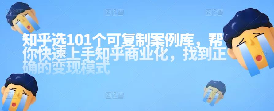 1319、知乎101个可复制案例库，帮你快速上手知乎商业化，找到正确的变现模式-知识学院