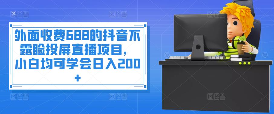 1511、外面收费688的抖音不露脸投屏直播项目，小白均可学会日入200+-知识学院