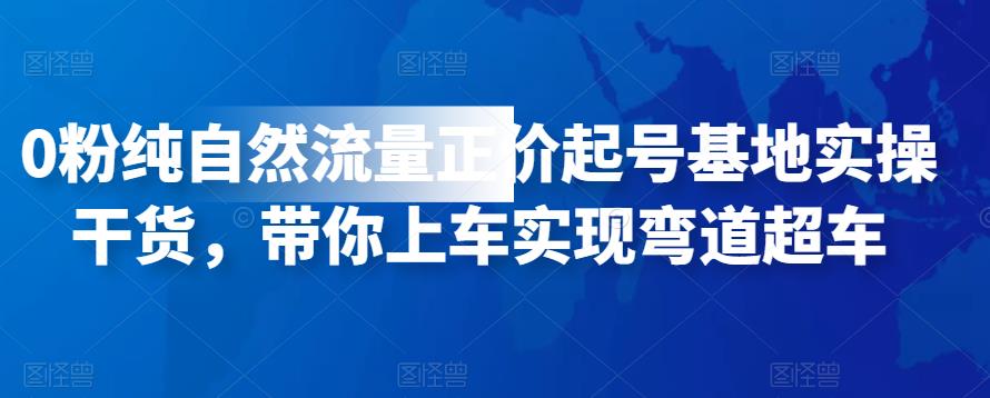 1647、0粉纯自然流量正价起号基地实操干货，带你上车实现弯道超车-知识学院