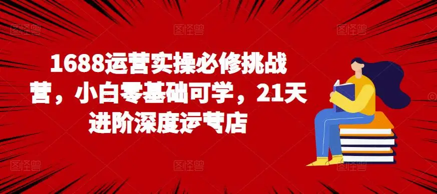 1688运营实操必修挑战营，小白零基础可学，21天进阶深度运营店