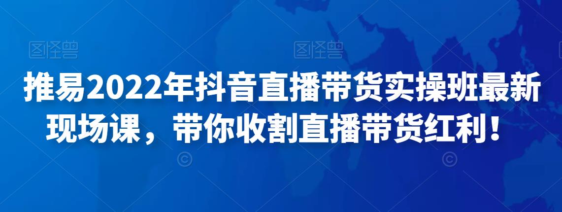 1636、推易2022年抖音直播带货实操班最新现场课，带你收割直播带货红利！-知识学院