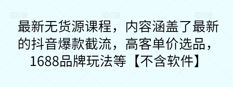 2575、最新无货源课程，内容涵盖了最新的抖音爆款截流，高客单价选品，1688品牌玩法等【不含软件】-知识学院