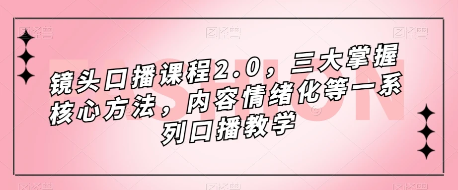 镜头口播课程2.0，三大掌握核心方法，内容情绪化等一系列口播教学