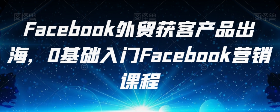 2610、Facebook外贸获客产品出海，0基础入门Facebook营销课程-知识学院