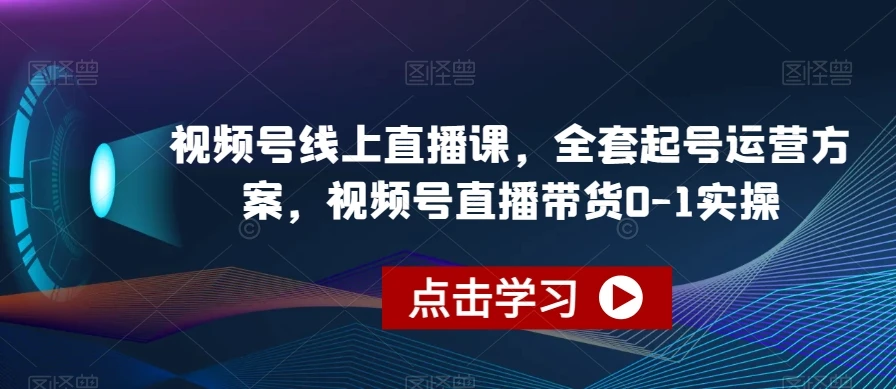 视频号线上直播课，全套起号运营方案，视频号直播带货0-1实操