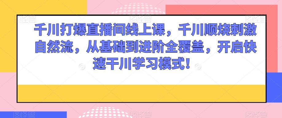 2867、千川打爆直播间线上课，千川顺烧刺激自然流，从基础到进阶全覆盖，开启快速干川学习模式！-知识学院