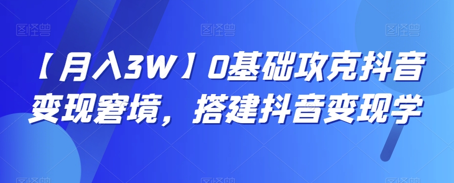 2872、【月入3W】0基础攻克抖音变现窘境，搭建抖音变现学-知识学院