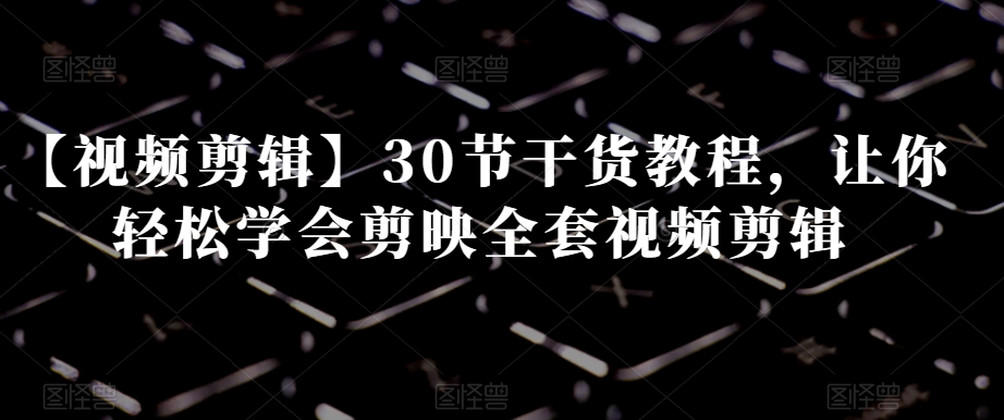 2873、【视频剪辑】30节干货教程，让你轻松学会剪映全套视频剪辑-知识学院