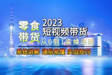 2875、2023短视频带货-零食赛道，从0-1实操课程，系统讲解实战技巧-知识学院