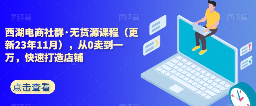 2876、西湖电商社群·无货源课程（更新23年11月），从0卖到一万，快速打造店铺-知识学院