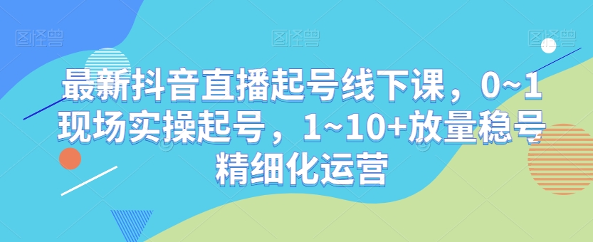 2893、最新抖音直播起号线下课，0~1现场实操起号，1~10+放量稳号精细化运营-知识学院