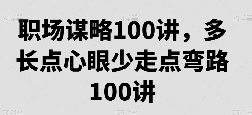 2922、职场谋略100讲，多长点心眼少走点弯路-知识学院