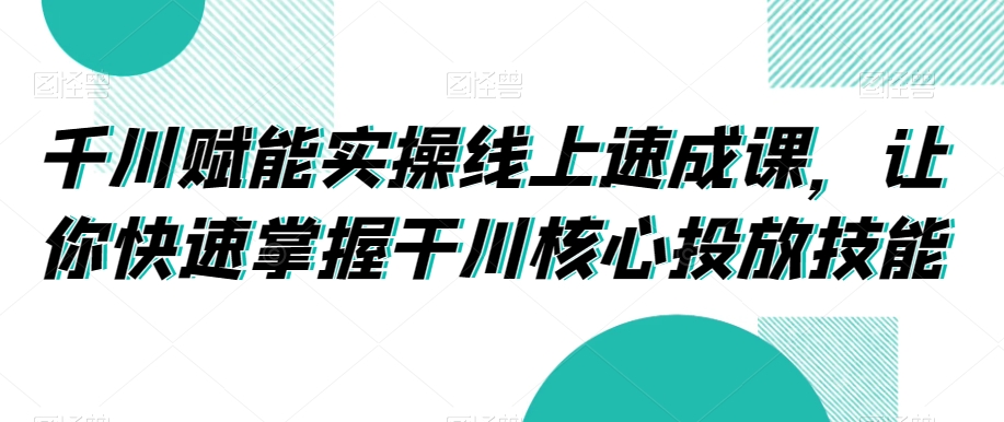 2942、千川赋能实操线上速成课，让你快速掌握干川核心投放技能-知识学院