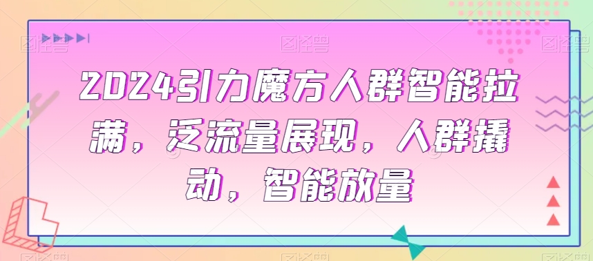 2953、2024引力魔方人群智能拉满，​泛流量展现，人群撬动，智能放量-知识学院