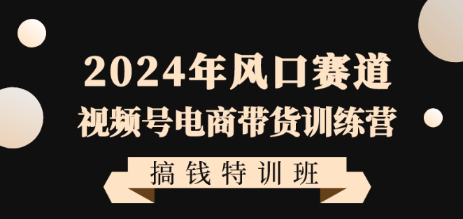 2957、2024年风口赛道视频号电商带货训练营搞钱特训班，带领大家快速入局自媒体电商带货-知识学院