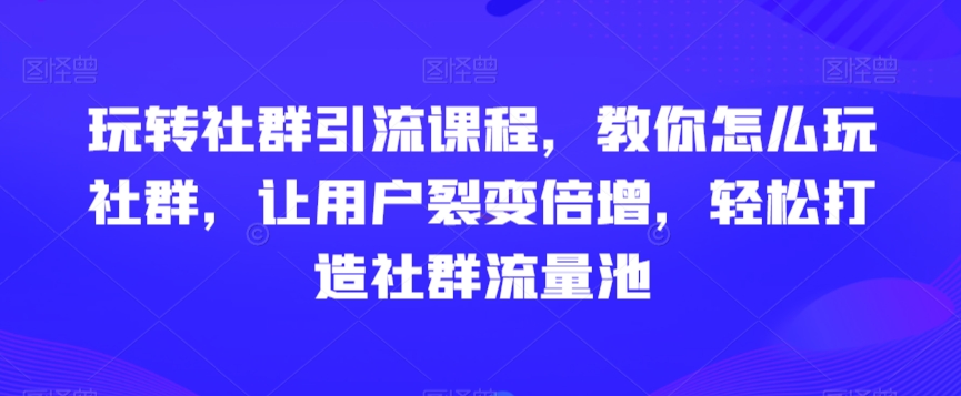 2969、玩转社群引流课程，教你怎么玩社群，让用户裂变倍增，轻松打造社群流量池-知识学院