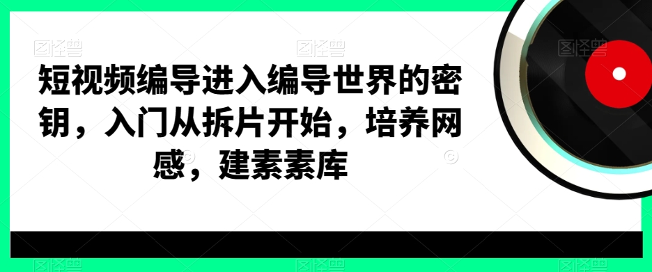 3151、短视频编导进入编导世界的密钥，入门从拆片开始，培养网感，建素素库-知识学院