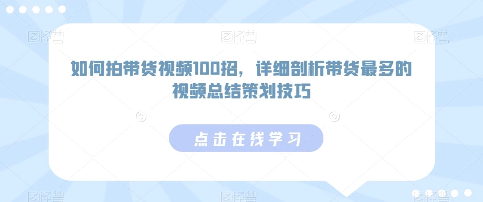 如何拍带货视频100招，详细剖析带货最多的视频总结策划技巧