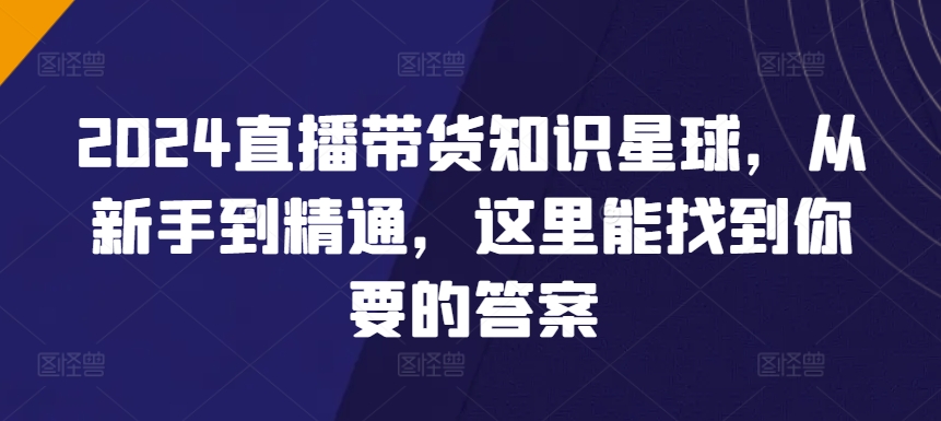 3127、2024直播带货知识星球，从新手到精通，这里能找到你要的答案-知识学院