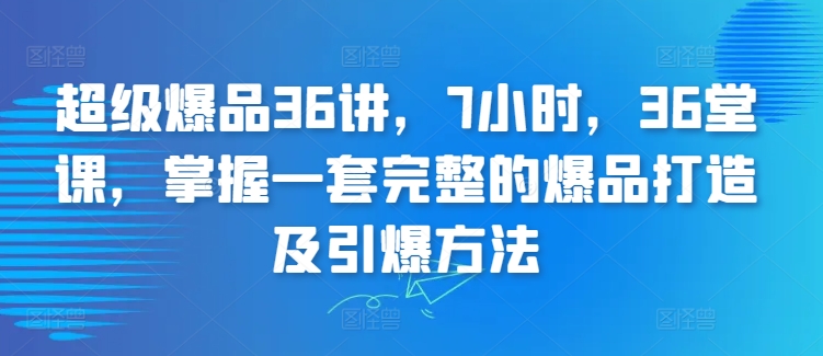 3126、超级爆品36讲，7小时，36堂课，掌握一套完整的爆品打造及引爆方法-知识学院