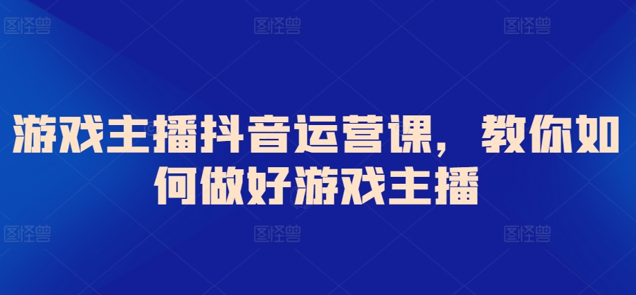 3119、游戏主播抖音运营课，教你如何做好游戏主播-知识学院