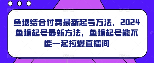 3117、鱼塘结合付费最新起号方法，​2024鱼塘起号最新方法，鱼塘起号能不能一起拉爆直播间-知识学院