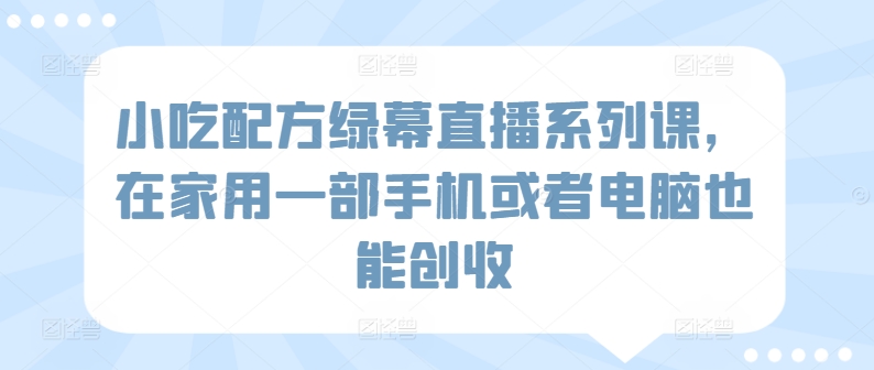 3114、小吃配方绿幕直播系列课，在家用一部手机或者电脑也能创收-知识学院