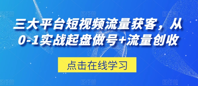 3291、三大平台短视频流量获客，从0-1实战起盘做号+流量创收-知识学院