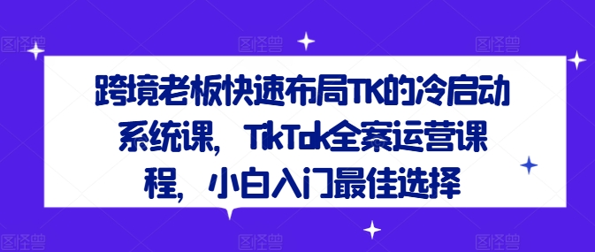 3474、跨境老板快速布局TK的冷启动系统课，TikTok全案运营课程，小白入门最佳选择-知识学院