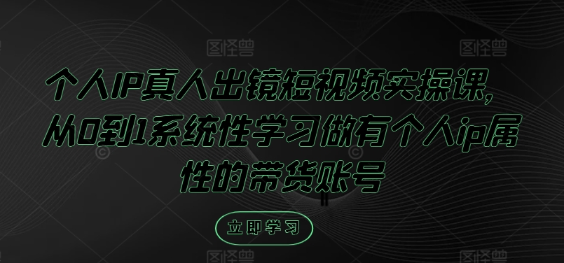 3466、个人IP真人出镜短视频实操课，从0到1系统性学习做有个人ip属性的带货账号-知识学院