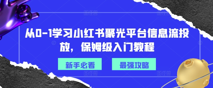 3453、从0-1学习小红书聚光平台信息流投放，保姆级入门教程-知识学院