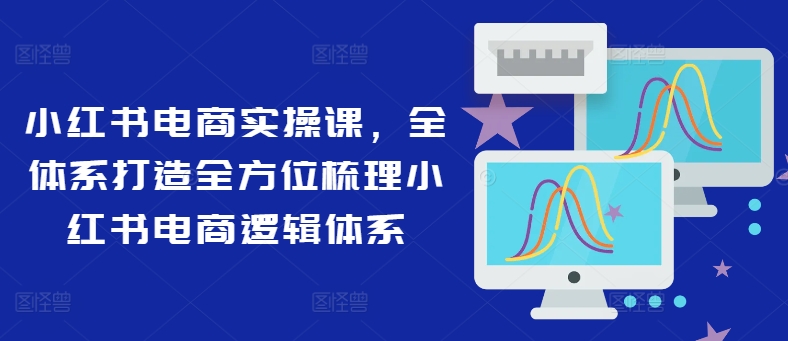 3450、小红书电商实操课，全体系打造全方位梳理小红书电商逻辑体系-知识学院