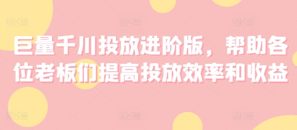 3432、巨量千川投放进阶版，帮助各位老板们提高投放效率和收益-知识学院