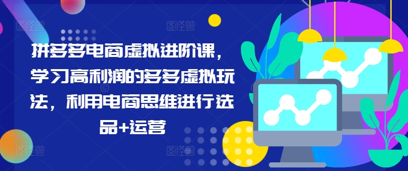 3490、拼多多电商虚拟进阶课，学习高利润的多多虚拟玩法，利用电商思维进行选品+运营（更新）-知识学院