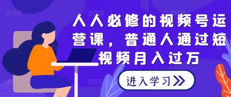 3550、人人必修的视频号运营课，普通人通过短视频月入过万-知识学院